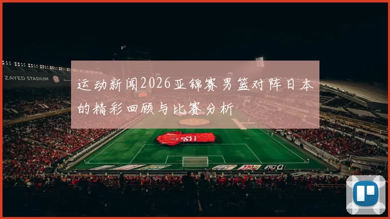 运动新闻2026亚锦赛男篮对阵日本的精彩回顾与比赛分析