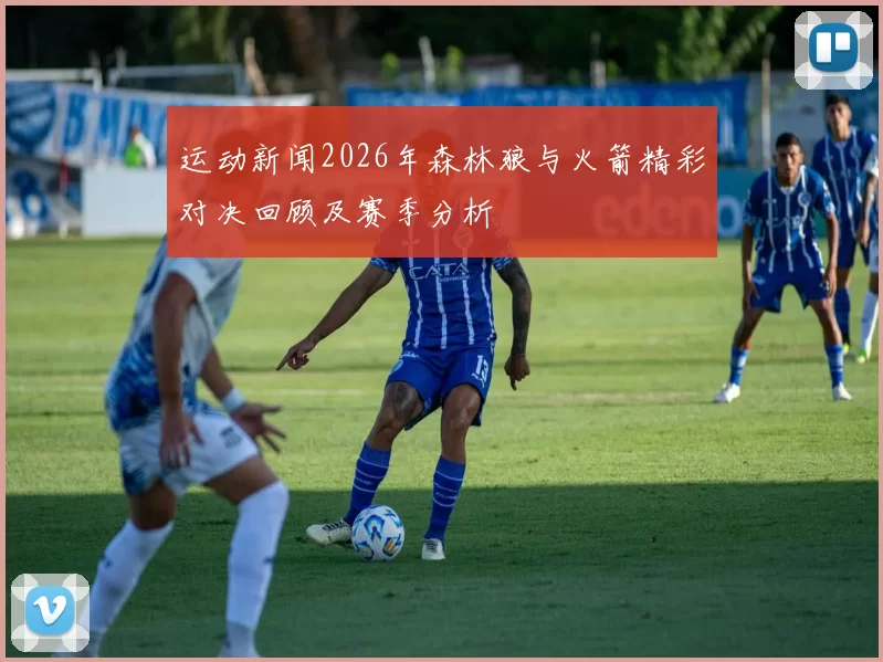 运动新闻2026年森林狼与火箭精彩对决回顾及赛季分析