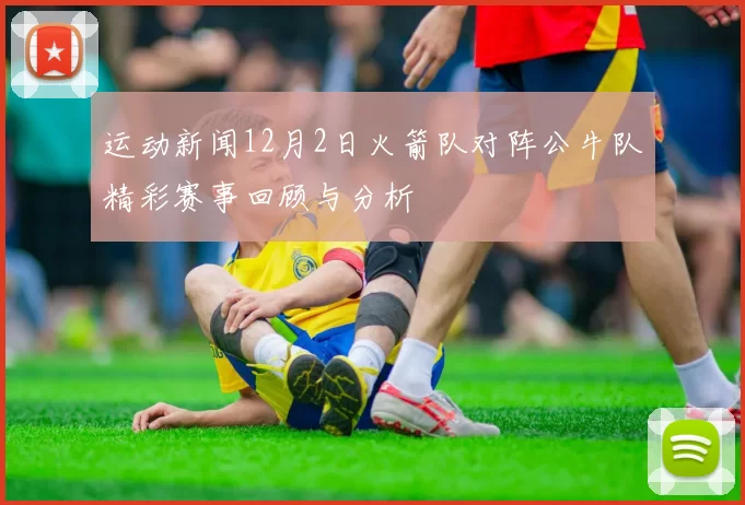 运动新闻12月2日火箭队对阵公牛队精彩赛事回顾与分析