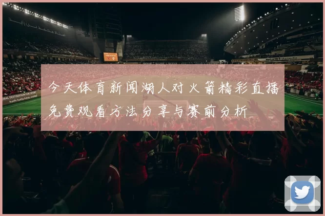 今天体育新闻湖人对火箭精彩直播免费观看方法分享与赛前分析