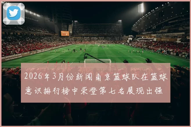 2026年3月份新闻南京篮球队在篮球意识排行榜中荣登第七名展现出强大实力与潜力