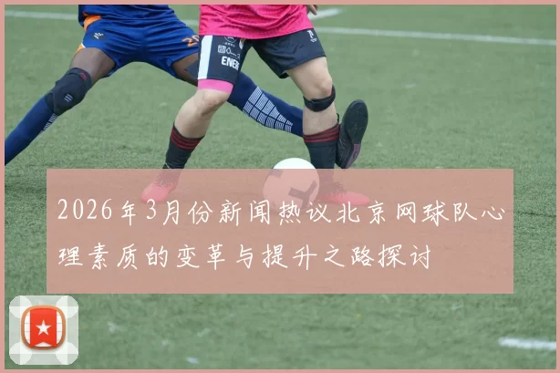 2026年3月份新闻热议北京网球队心理素质的变革与提升之路探讨